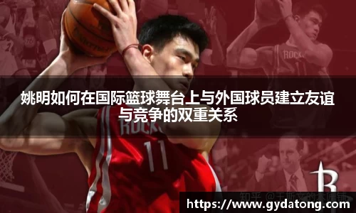 姚明如何在国际篮球舞台上与外国球员建立友谊与竞争的双重关系