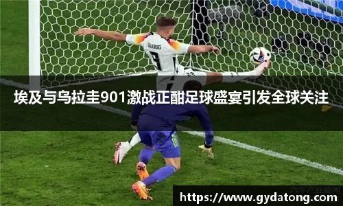 埃及与乌拉圭901激战正酣足球盛宴引发全球关注